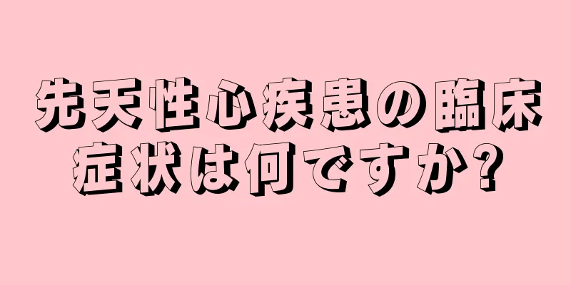 先天性心疾患の臨床症状は何ですか?