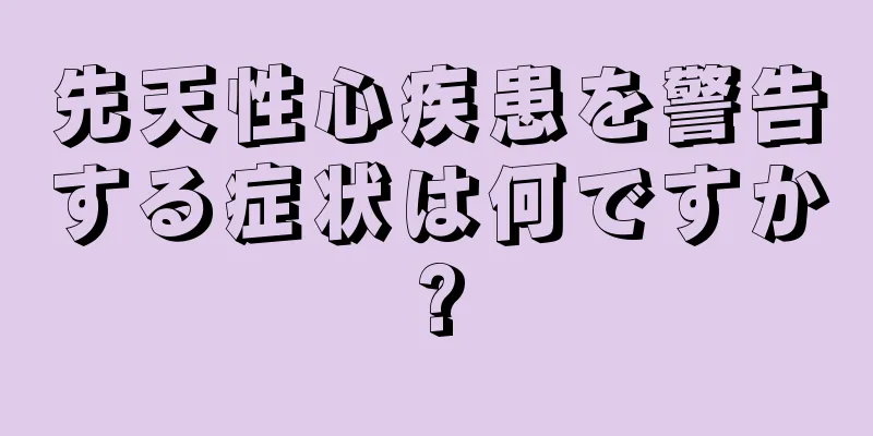 先天性心疾患を警告する症状は何ですか?