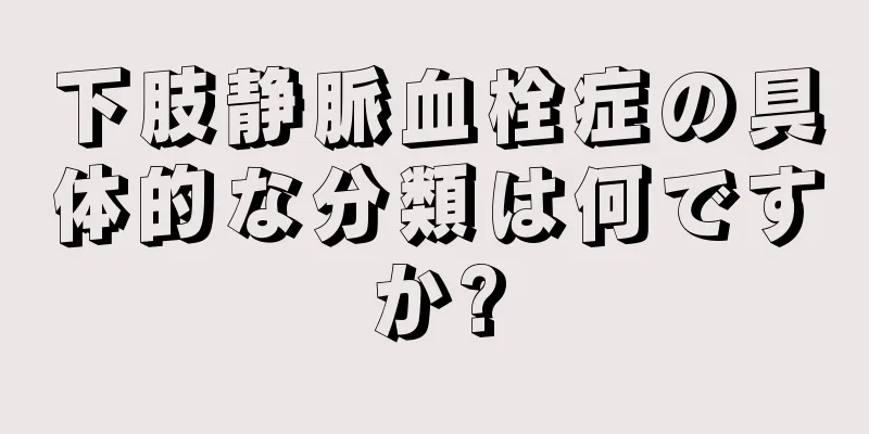 下肢静脈血栓症の具体的な分類は何ですか?