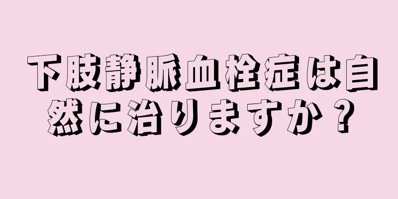 下肢静脈血栓症は自然に治りますか？