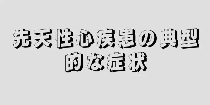 先天性心疾患の典型的な症状