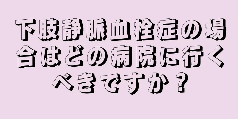 下肢静脈血栓症の場合はどの病院に行くべきですか？