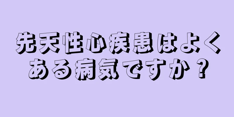 先天性心疾患はよくある病気ですか？
