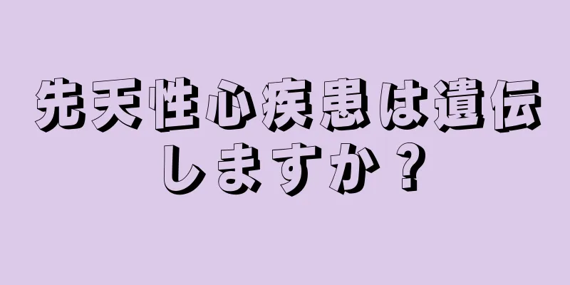 先天性心疾患は遺伝しますか？