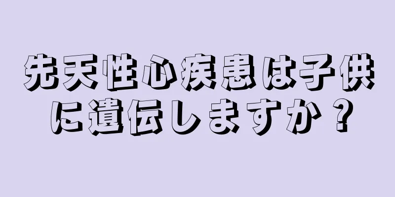 先天性心疾患は子供に遺伝しますか？