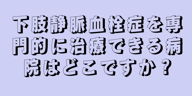 下肢静脈血栓症を専門的に治療できる病院はどこですか？