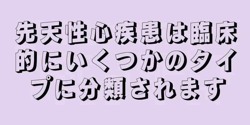 先天性心疾患は臨床的にいくつかのタイプに分類されます