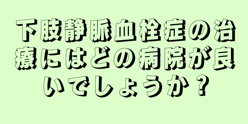 下肢静脈血栓症の治療にはどの病院が良いでしょうか？