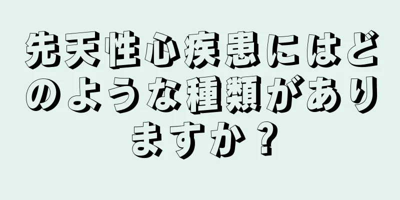 先天性心疾患にはどのような種類がありますか？