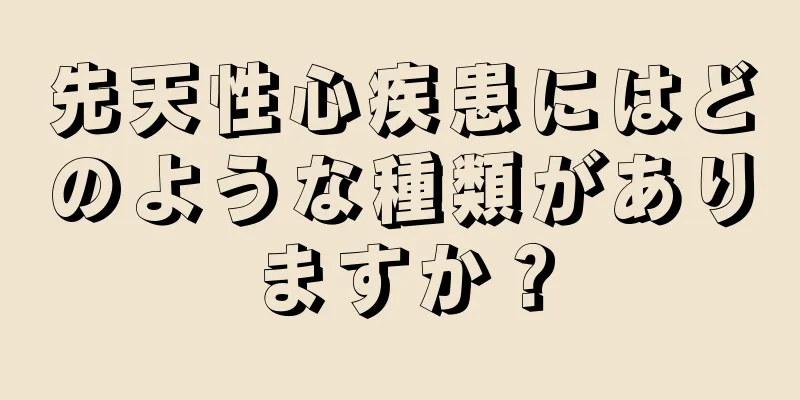 先天性心疾患にはどのような種類がありますか？