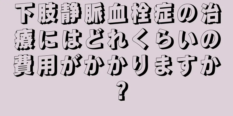 下肢静脈血栓症の治療にはどれくらいの費用がかかりますか？