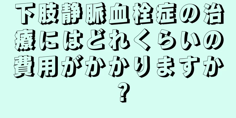 下肢静脈血栓症の治療にはどれくらいの費用がかかりますか？
