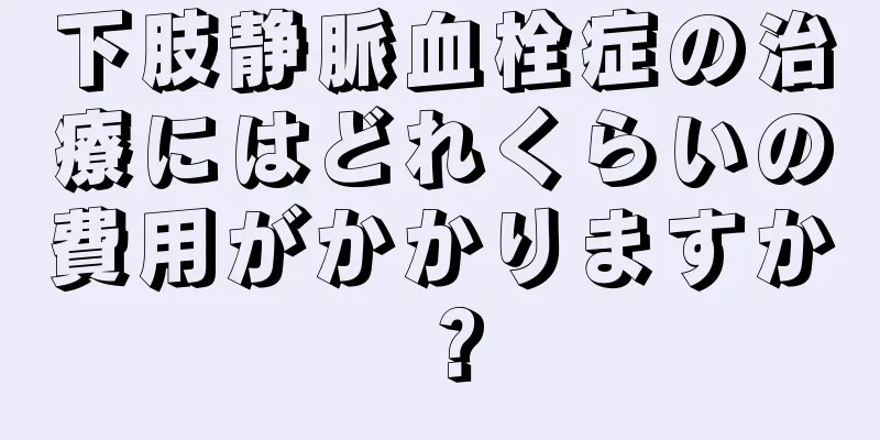 下肢静脈血栓症の治療にはどれくらいの費用がかかりますか？