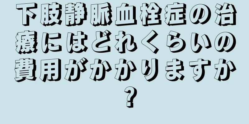 下肢静脈血栓症の治療にはどれくらいの費用がかかりますか？