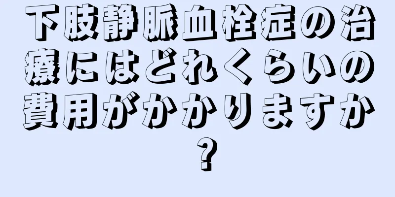 下肢静脈血栓症の治療にはどれくらいの費用がかかりますか？
