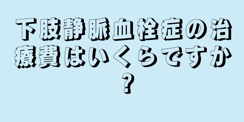 下肢静脈血栓症の治療費はいくらですか？