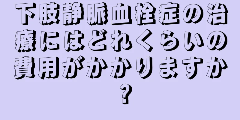 下肢静脈血栓症の治療にはどれくらいの費用がかかりますか？