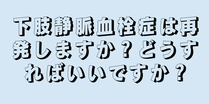下肢静脈血栓症は再発しますか？どうすればいいですか？