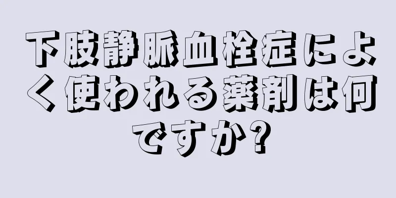 下肢静脈血栓症によく使われる薬剤は何ですか?
