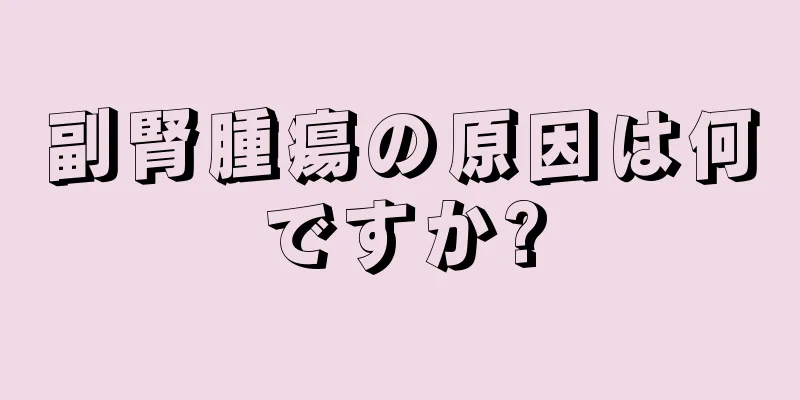副腎腫瘍の原因は何ですか?