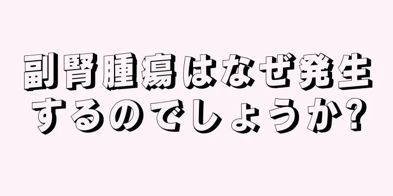 副腎腫瘍はなぜ発生するのでしょうか?