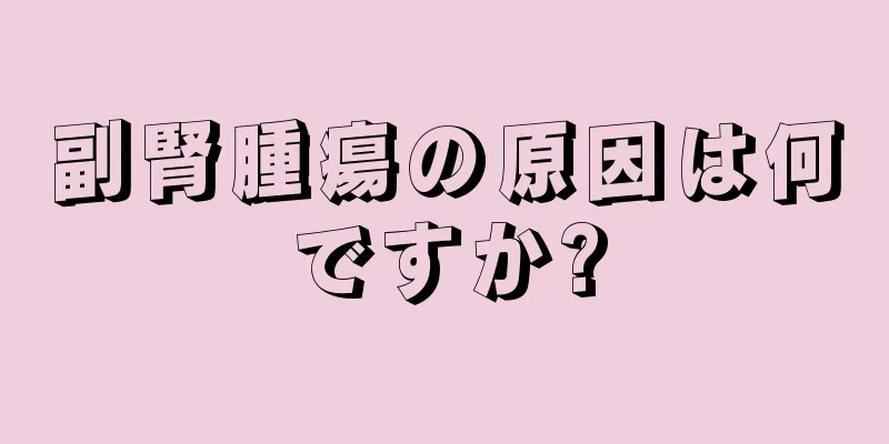 副腎腫瘍の原因は何ですか?