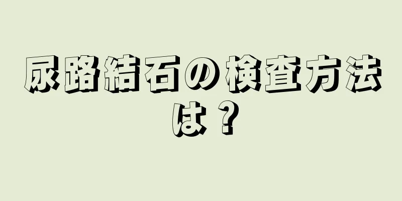 尿路結石の検査方法は？