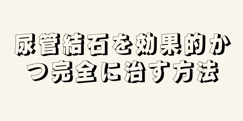 尿管結石を効果的かつ完全に治す方法