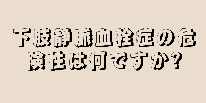 下肢静脈血栓症の危険性は何ですか?