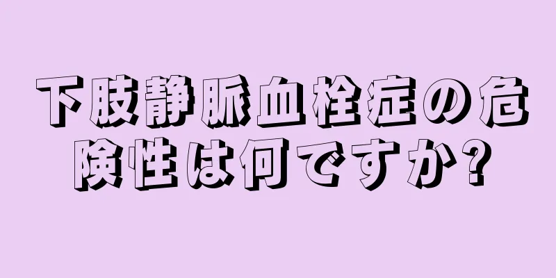 下肢静脈血栓症の危険性は何ですか?
