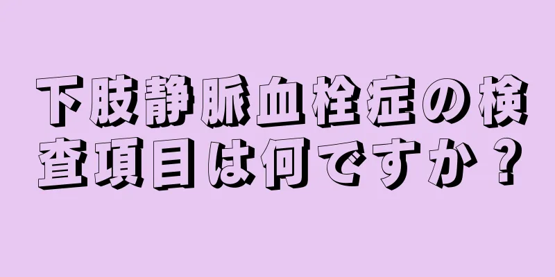 下肢静脈血栓症の検査項目は何ですか？