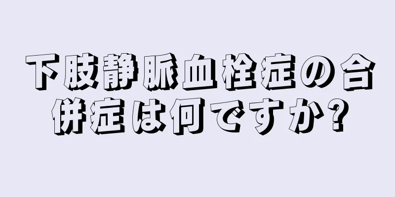 下肢静脈血栓症の合併症は何ですか?