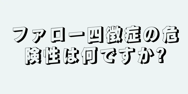 ファロー四徴症の危険性は何ですか?