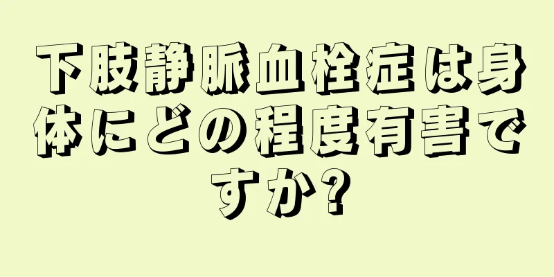 下肢静脈血栓症は身体にどの程度有害ですか?