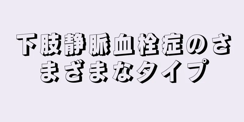 下肢静脈血栓症のさまざまなタイプ