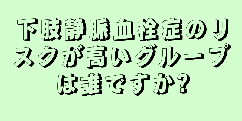下肢静脈血栓症のリスクが高いグループは誰ですか?