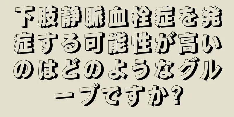 下肢静脈血栓症を発症する可能性が高いのはどのようなグループですか?