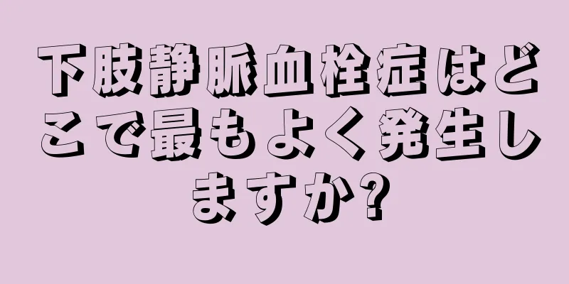 下肢静脈血栓症はどこで最もよく発生しますか?