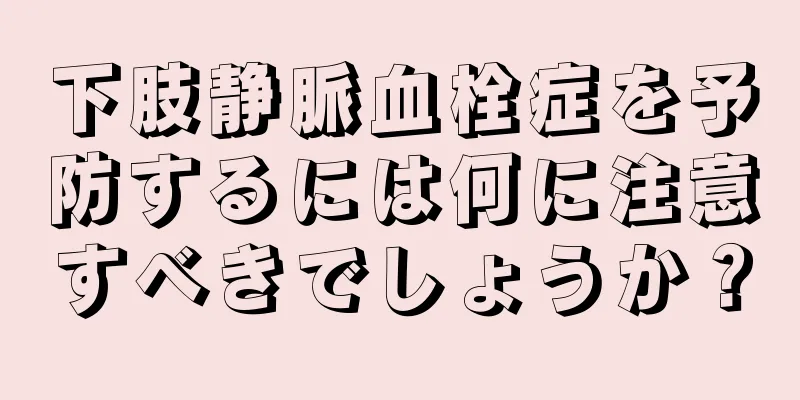 下肢静脈血栓症を予防するには何に注意すべきでしょうか？
