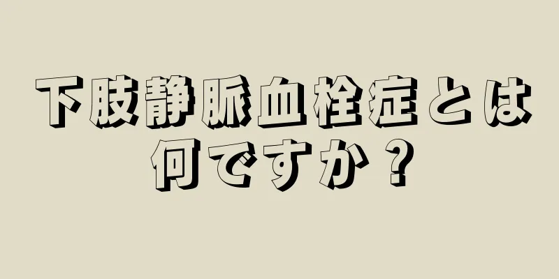 下肢静脈血栓症とは何ですか？