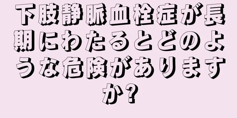 下肢静脈血栓症が長期にわたるとどのような危険がありますか?