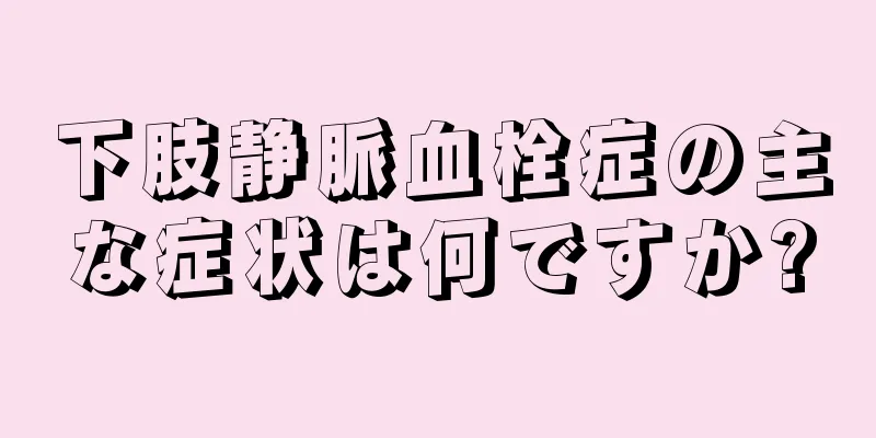 下肢静脈血栓症の主な症状は何ですか?