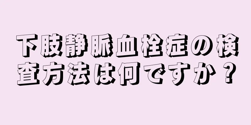下肢静脈血栓症の検査方法は何ですか？