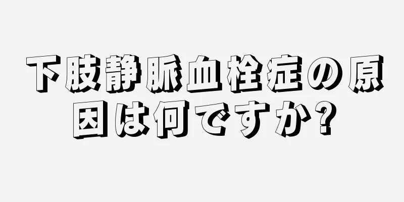 下肢静脈血栓症の原因は何ですか?