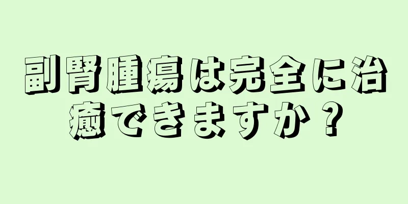 副腎腫瘍は完全に治癒できますか？