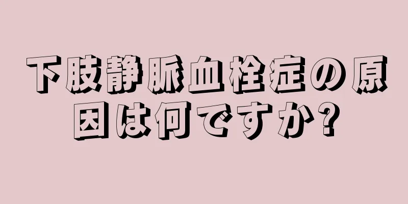 下肢静脈血栓症の原因は何ですか?