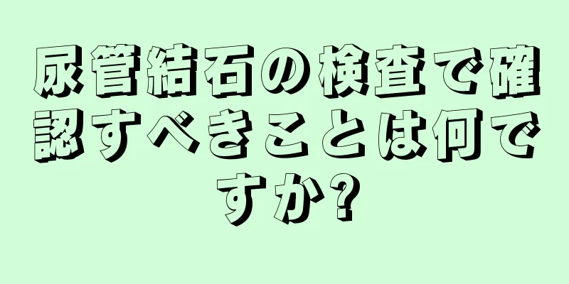 尿管結石の検査で確認すべきことは何ですか?