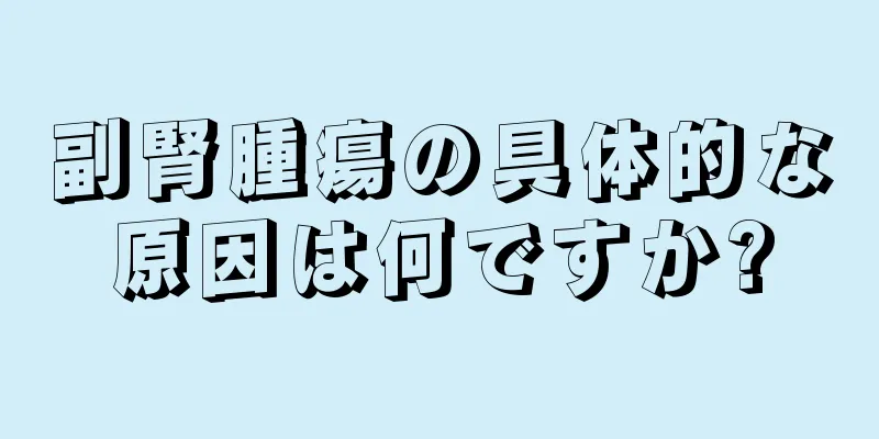 副腎腫瘍の具体的な原因は何ですか?