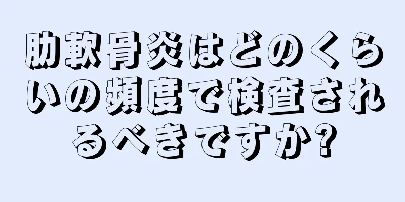 肋軟骨炎はどのくらいの頻度で検査されるべきですか?