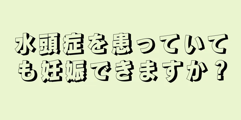 水頭症を患っていても妊娠できますか？